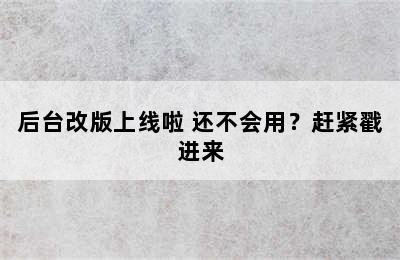 后台改版上线啦 还不会用？赶紧戳进来